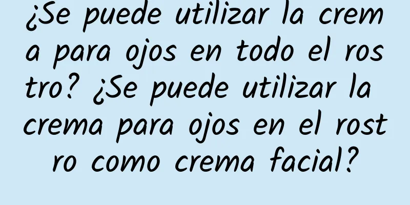 ¿Se puede utilizar la crema para ojos en todo el rostro? ¿Se puede utilizar la crema para ojos en el rostro como crema facial?