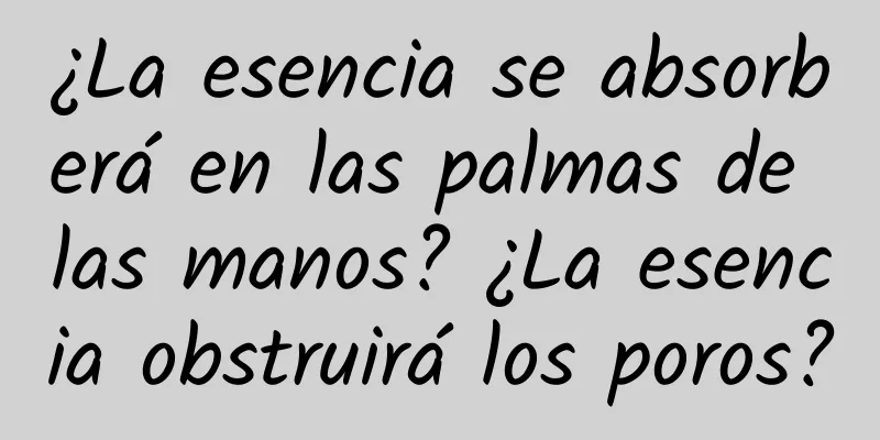 ¿La esencia se absorberá en las palmas de las manos? ¿La esencia obstruirá los poros?