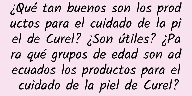 ¿Qué tan buenos son los productos para el cuidado de la piel de Curel? ¿Son útiles? ¿Para qué grupos de edad son adecuados los productos para el cuidado de la piel de Curel?