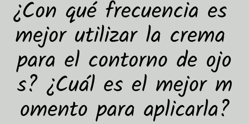 ¿Con qué frecuencia es mejor utilizar la crema para el contorno de ojos? ¿Cuál es el mejor momento para aplicarla?