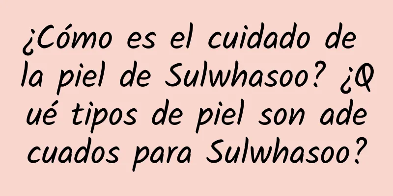 ¿Cómo es el cuidado de la piel de Sulwhasoo? ¿Qué tipos de piel son adecuados para Sulwhasoo?