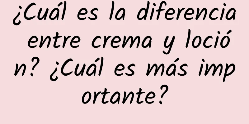 ¿Cuál es la diferencia entre crema y loción? ¿Cuál es más importante?