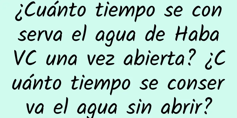 ¿Cuánto tiempo se conserva el agua de HabaVC una vez abierta? ¿Cuánto tiempo se conserva el agua sin abrir?