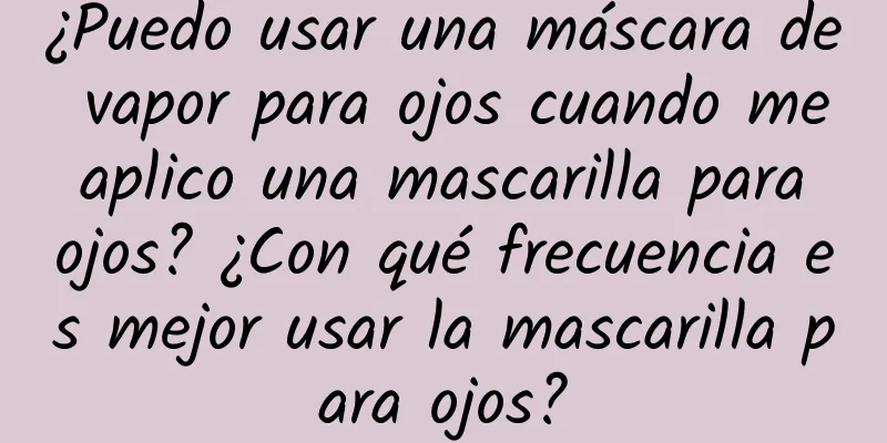 ¿Puedo usar una máscara de vapor para ojos cuando me aplico una mascarilla para ojos? ¿Con qué frecuencia es mejor usar la mascarilla para ojos?