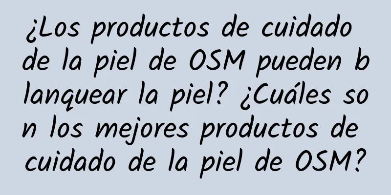 ¿Los productos de cuidado de la piel de OSM pueden blanquear la piel? ¿Cuáles son los mejores productos de cuidado de la piel de OSM?