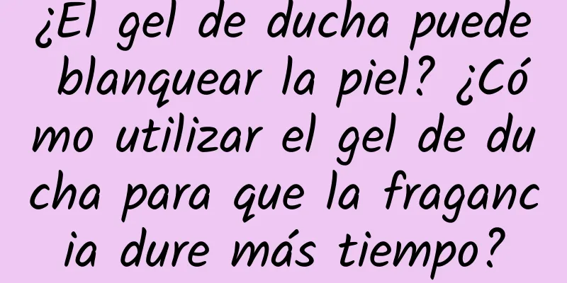 ¿El gel de ducha puede blanquear la piel? ¿Cómo utilizar el gel de ducha para que la fragancia dure más tiempo?