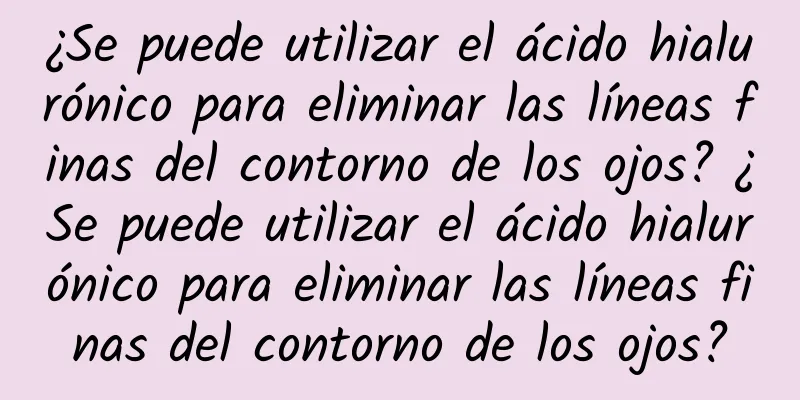 ¿Se puede utilizar el ácido hialurónico para eliminar las líneas finas del contorno de los ojos? ¿Se puede utilizar el ácido hialurónico para eliminar las líneas finas del contorno de los ojos?