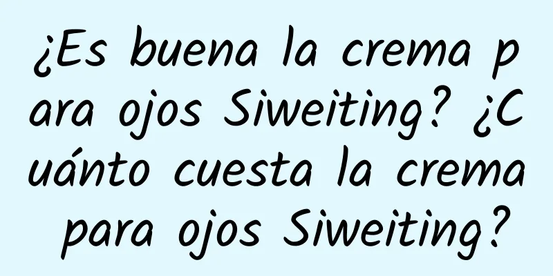 ¿Es buena la crema para ojos Siweiting? ¿Cuánto cuesta la crema para ojos Siweiting?