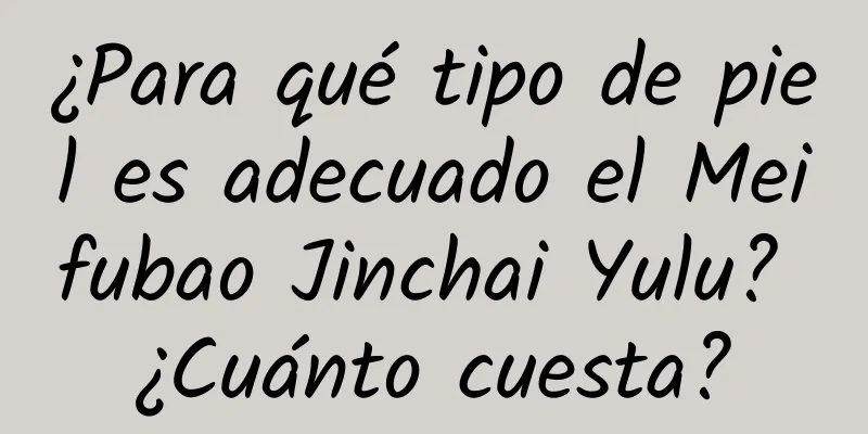 ¿Para qué tipo de piel es adecuado el Meifubao Jinchai Yulu? ¿Cuánto cuesta?