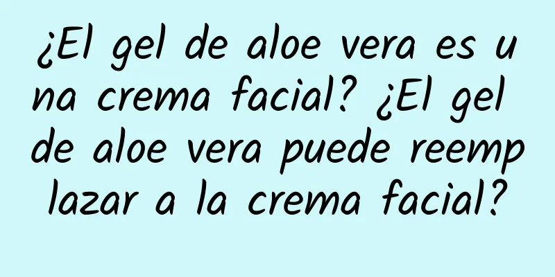 ¿El gel de aloe vera es una crema facial? ¿El gel de aloe vera puede reemplazar a la crema facial?