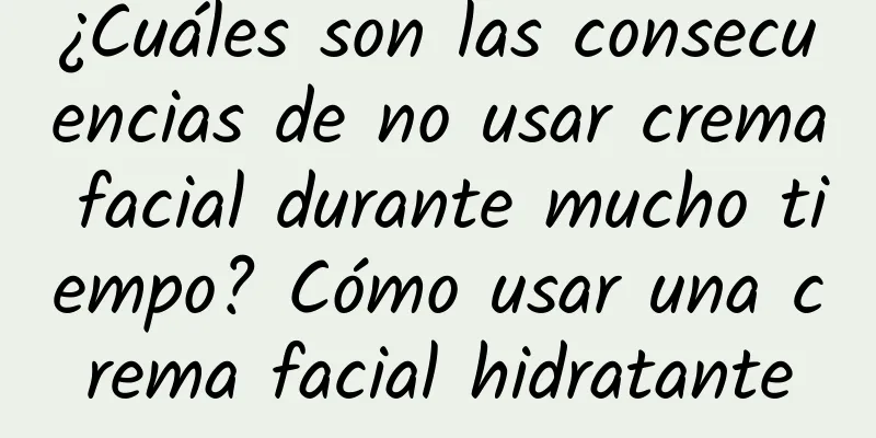 ¿Cuáles son las consecuencias de no usar crema facial durante mucho tiempo? Cómo usar una crema facial hidratante