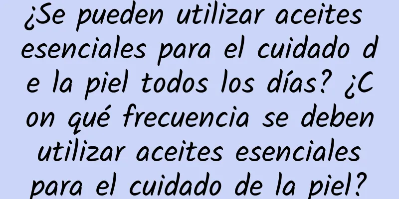 ¿Se pueden utilizar aceites esenciales para el cuidado de la piel todos los días? ¿Con qué frecuencia se deben utilizar aceites esenciales para el cuidado de la piel?