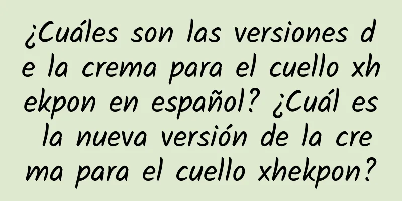 ¿Cuáles son las versiones de la crema para el cuello xhekpon en español? ¿Cuál es la nueva versión de la crema para el cuello xhekpon?