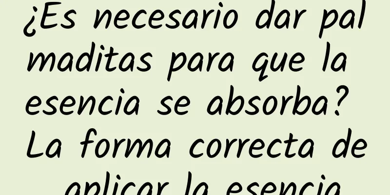 ¿Es necesario dar palmaditas para que la esencia se absorba? La forma correcta de aplicar la esencia