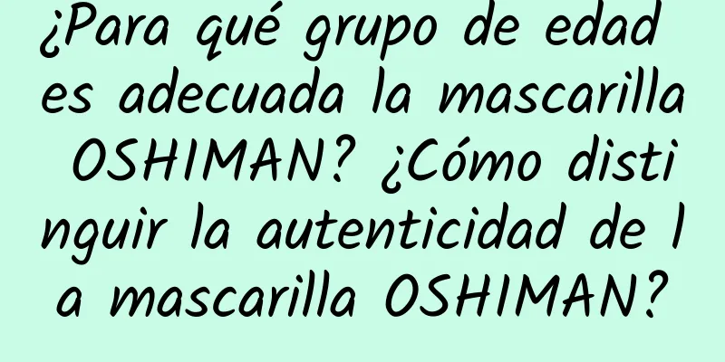 ¿Para qué grupo de edad es adecuada la mascarilla OSHIMAN? ¿Cómo distinguir la autenticidad de la mascarilla OSHIMAN?