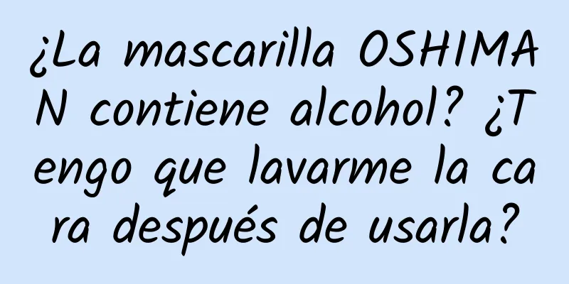 ¿La mascarilla OSHIMAN contiene alcohol? ¿Tengo que lavarme la cara después de usarla?