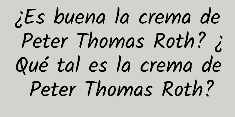 ¿Es buena la crema de Peter Thomas Roth? ¿Qué tal es la crema de Peter Thomas Roth?