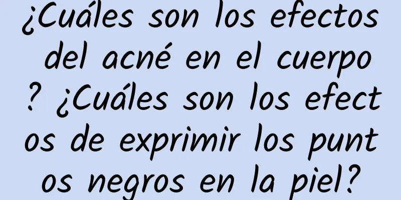 ¿Cuáles son los efectos del acné en el cuerpo? ¿Cuáles son los efectos de exprimir los puntos negros en la piel?