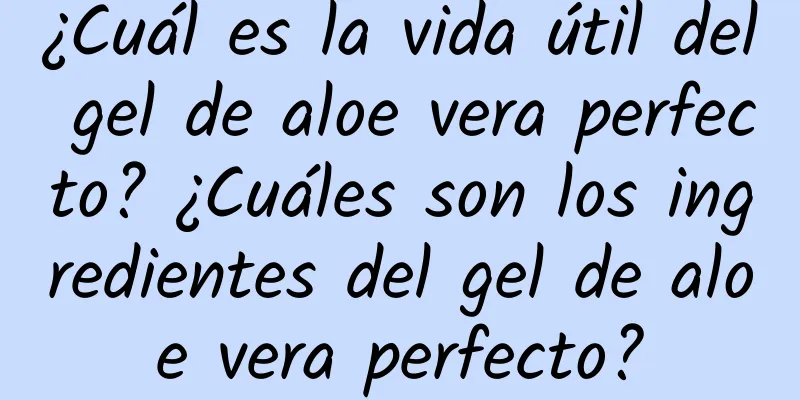 ¿Cuál es la vida útil del gel de aloe vera perfecto? ¿Cuáles son los ingredientes del gel de aloe vera perfecto?