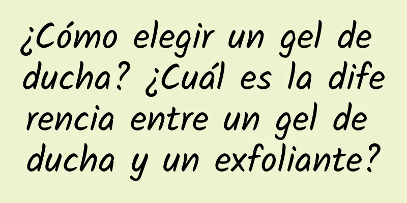 ¿Cómo elegir un gel de ducha? ¿Cuál es la diferencia entre un gel de ducha y un exfoliante?