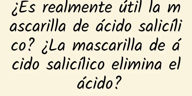 ¿Es realmente útil la mascarilla de ácido salicílico? ¿La mascarilla de ácido salicílico elimina el ácido?