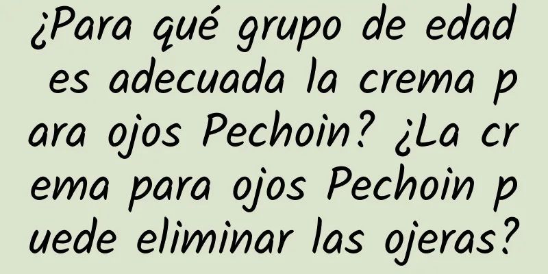 ¿Para qué grupo de edad es adecuada la crema para ojos Pechoin? ¿La crema para ojos Pechoin puede eliminar las ojeras?