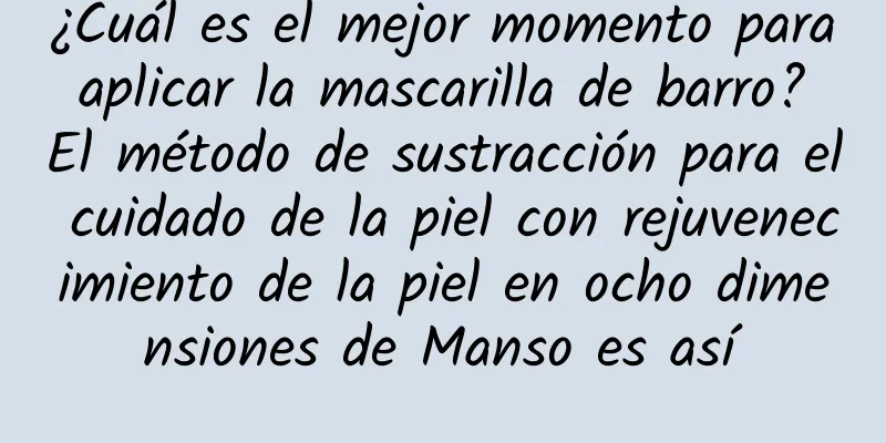 ¿Cuál es el mejor momento para aplicar la mascarilla de barro? El método de sustracción para el cuidado de la piel con rejuvenecimiento de la piel en ocho dimensiones de Manso es así