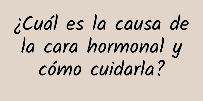 ¿Cuál es la causa de la cara hormonal y cómo cuidarla?