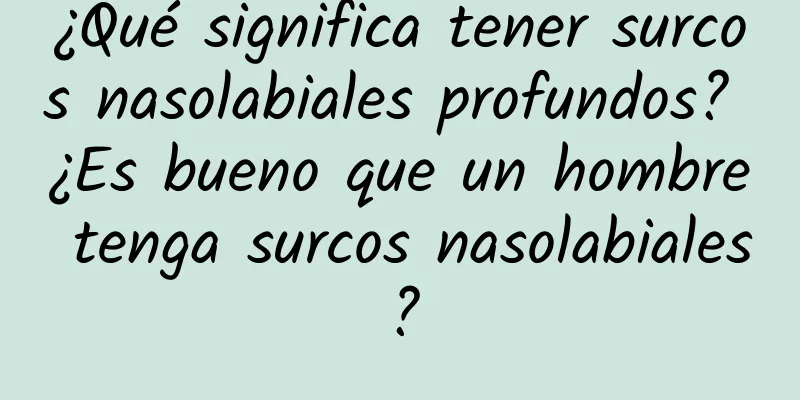 ¿Qué significa tener surcos nasolabiales profundos? ¿Es bueno que un hombre tenga surcos nasolabiales?