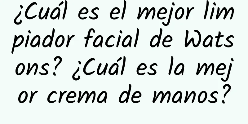 ¿Cuál es el mejor limpiador facial de Watsons? ¿Cuál es la mejor crema de manos?