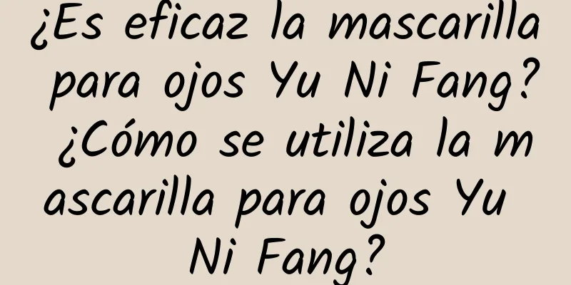 ¿Es eficaz la mascarilla para ojos Yu Ni Fang? ¿Cómo se utiliza la mascarilla para ojos Yu Ni Fang?