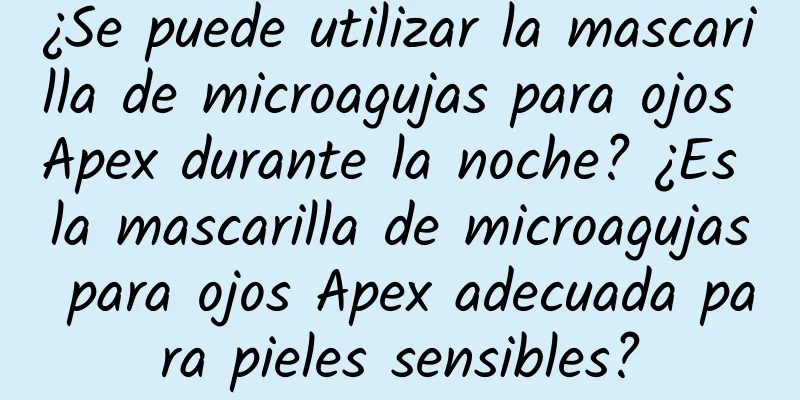 ¿Se puede utilizar la mascarilla de microagujas para ojos Apex durante la noche? ¿Es la mascarilla de microagujas para ojos Apex adecuada para pieles sensibles?