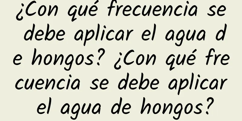 ¿Con qué frecuencia se debe aplicar el agua de hongos? ¿Con qué frecuencia se debe aplicar el agua de hongos?