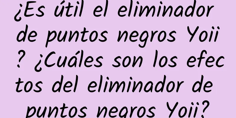 ¿Es útil el eliminador de puntos negros Yoii? ¿Cuáles son los efectos del eliminador de puntos negros Yoii?