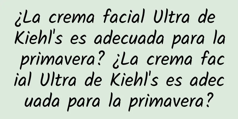 ¿La crema facial Ultra de Kiehl's es adecuada para la primavera? ¿La crema facial Ultra de Kiehl's es adecuada para la primavera?