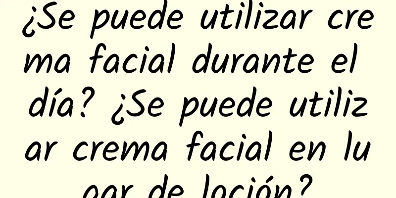 ¿Se puede utilizar crema facial durante el día? ¿Se puede utilizar crema facial en lugar de loción?