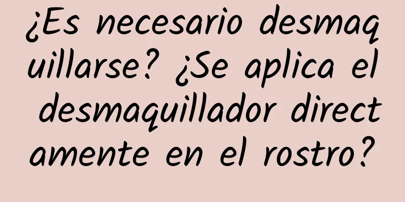 ¿Es necesario desmaquillarse? ¿Se aplica el desmaquillador directamente en el rostro?