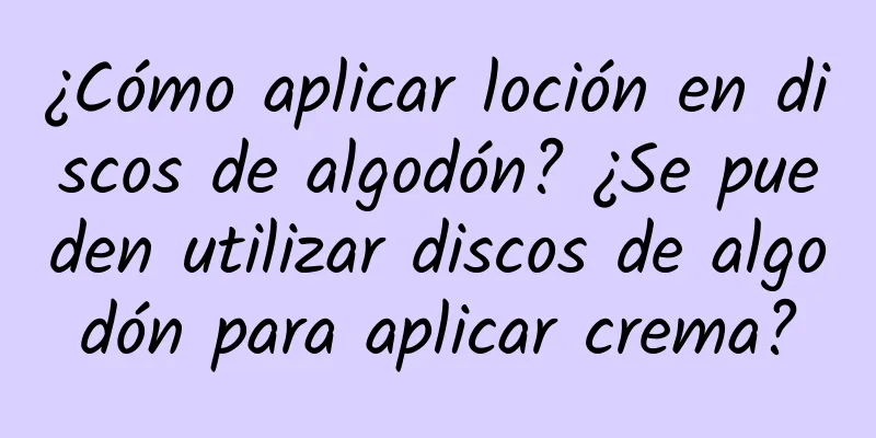 ¿Cómo aplicar loción en discos de algodón? ¿Se pueden utilizar discos de algodón para aplicar crema?