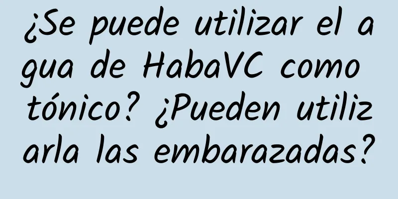 ¿Se puede utilizar el agua de HabaVC como tónico? ¿Pueden utilizarla las embarazadas?