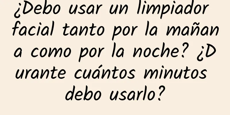 ¿Debo usar un limpiador facial tanto por la mañana como por la noche? ¿Durante cuántos minutos debo usarlo?