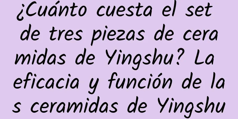 ¿Cuánto cuesta el set de tres piezas de ceramidas de Yingshu? La eficacia y función de las ceramidas de Yingshu