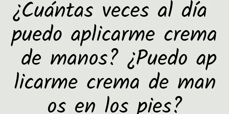 ¿Cuántas veces al día puedo aplicarme crema de manos? ¿Puedo aplicarme crema de manos en los pies?