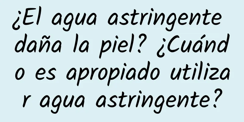 ¿El agua astringente daña la piel? ¿Cuándo es apropiado utilizar agua astringente?