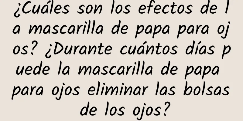 ¿Cuáles son los efectos de la mascarilla de papa para ojos? ¿Durante cuántos días puede la mascarilla de papa para ojos eliminar las bolsas de los ojos?