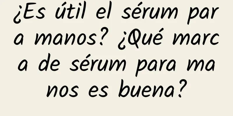 ¿Es útil el sérum para manos? ¿Qué marca de sérum para manos es buena?