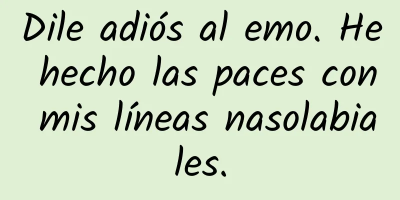 Dile adiós al emo. He hecho las paces con mis líneas nasolabiales.