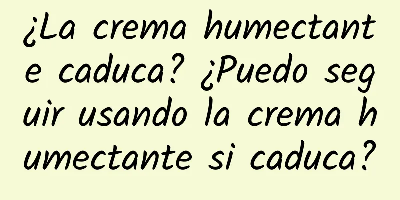 ¿La crema humectante caduca? ¿Puedo seguir usando la crema humectante si caduca?