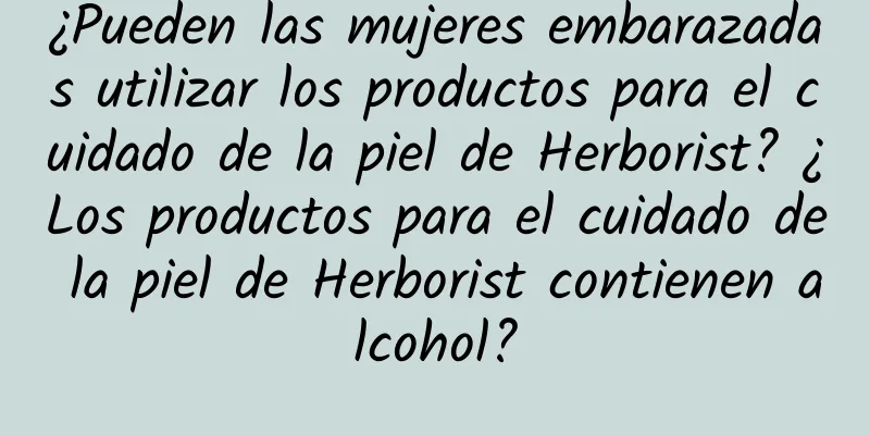 ¿Pueden las mujeres embarazadas utilizar los productos para el cuidado de la piel de Herborist? ¿Los productos para el cuidado de la piel de Herborist contienen alcohol?