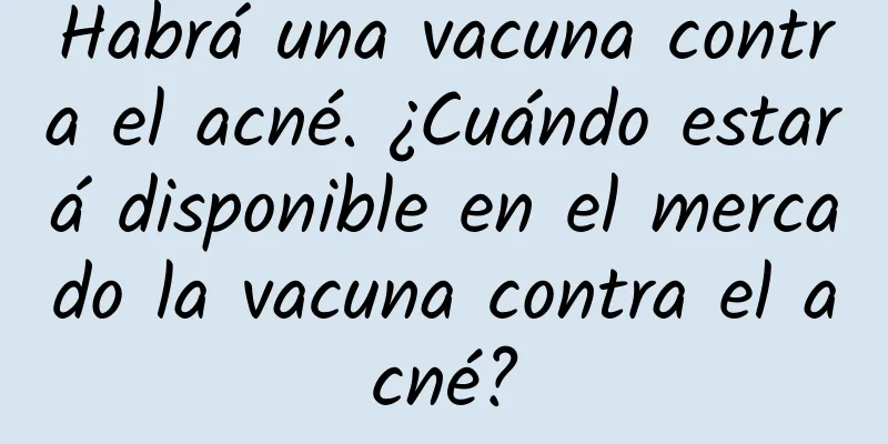 Habrá una vacuna contra el acné. ¿Cuándo estará disponible en el mercado la vacuna contra el acné?