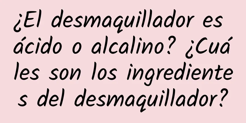 ¿El desmaquillador es ácido o alcalino? ¿Cuáles son los ingredientes del desmaquillador?